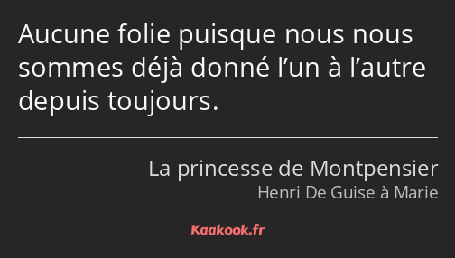 Aucune folie puisque nous nous sommes déjà donné l’un à l’autre depuis toujours.