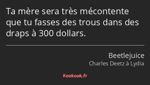 Ta mère sera très mécontente que tu fasses des trous dans des draps à 300 dollars.