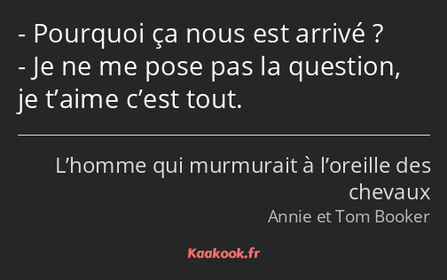 Pourquoi ça nous est arrivé ? Je ne me pose pas la question, je t’aime c’est tout.