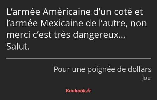 L’armée Américaine d’un coté et l’armée Mexicaine de l’autre, non merci c’est très dangereux… Salut.