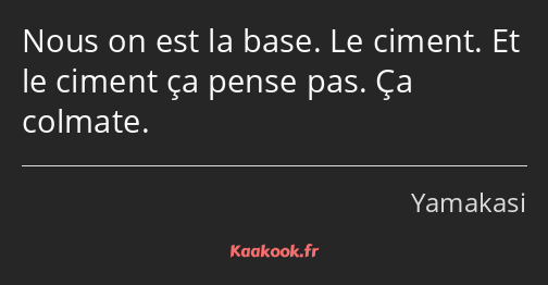 Nous on est la base. Le ciment. Et le ciment ça pense pas. Ça colmate.