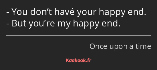 You don’t havé your happy end. But you’re my happy end.