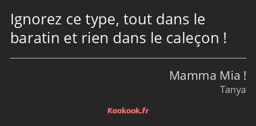 Ignorez ce type, tout dans le baratin et rien dans le caleçon !