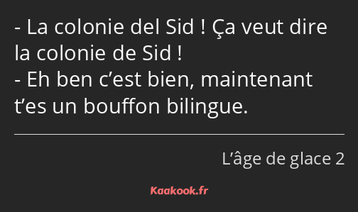 La colonie del Sid ! Ça veut dire la colonie de Sid ! Eh ben c’est bien, maintenant t’es un bouffon…