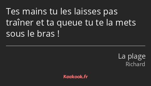 Tes mains tu les laisses pas traîner et ta queue tu te la mets sous le bras !