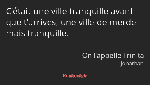 C’était une ville tranquille avant que t’arrives, une ville de merde mais tranquille.