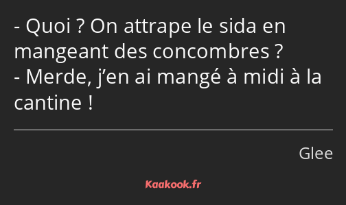 Quoi ? On attrape le sida en mangeant des concombres ? Merde, j’en ai mangé à midi à la cantine !