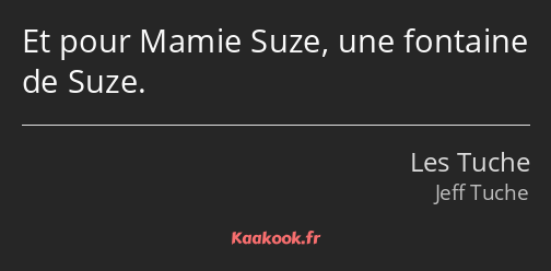 Et pour Mamie Suze, une fontaine de Suze.