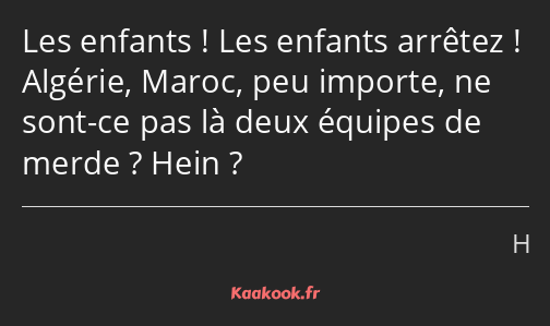 Les enfants ! Les enfants arrêtez ! Algérie, Maroc, peu importe, ne sont-ce pas là deux équipes de…