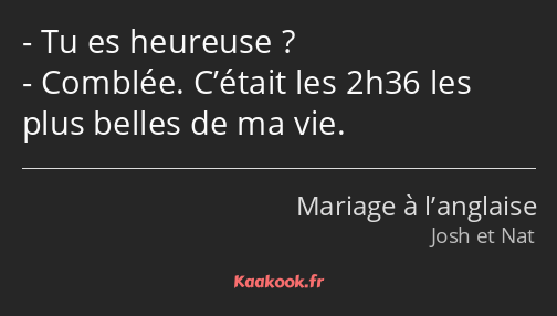 Tu es heureuse ? Comblée. C’était les 2h36 les plus belles de ma vie.