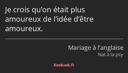 Je crois qu’on était plus amoureux de l’idée d’être amoureux.