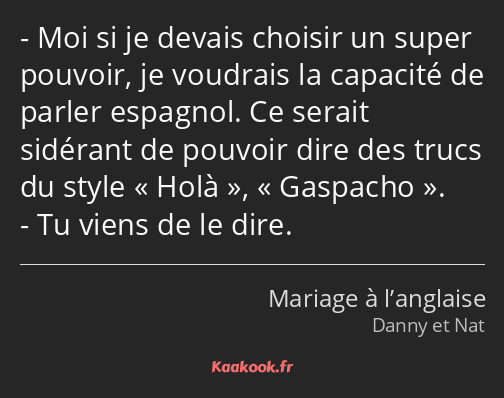 Moi si je devais choisir un super pouvoir, je voudrais la capacité de parler espagnol. Ce serait…