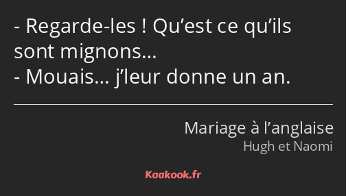 Regarde-les ! Qu’est ce qu’ils sont mignons… Mouais… j’leur donne un an.