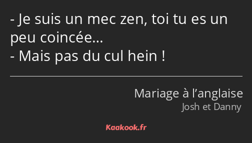 Je suis un mec zen, toi tu es un peu coincée… Mais pas du cul hein !