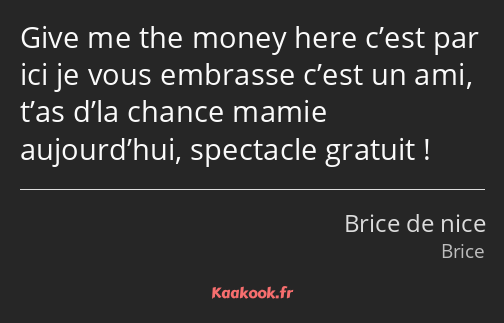 Give me the money here c’est par ici je vous embrasse c’est un ami, t’as d’la chance mamie…