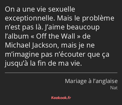 On a une vie sexuelle exceptionnelle. Mais le problème n’est pas là. J’aime beaucoup l’album « Off…