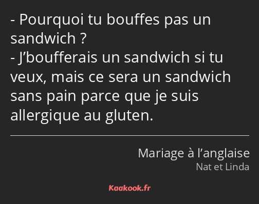 Pourquoi tu bouffes pas un sandwich ? J’boufferais un sandwich si tu veux, mais ce sera un sandwich…