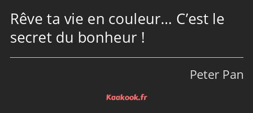 Rêve ta vie en couleur… C’est le secret du bonheur !