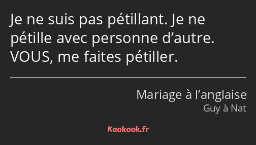 Je ne suis pas pétillant. Je ne pétille avec personne d’autre. VOUS, me faites pétiller.