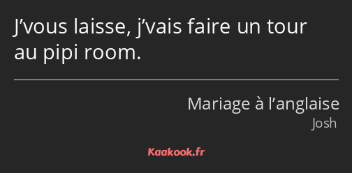 J’vous laisse, j’vais faire un tour au pipi room.