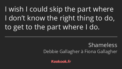 I wish I could skip the part where I don’t know the right thing to do, to get to the part where I…