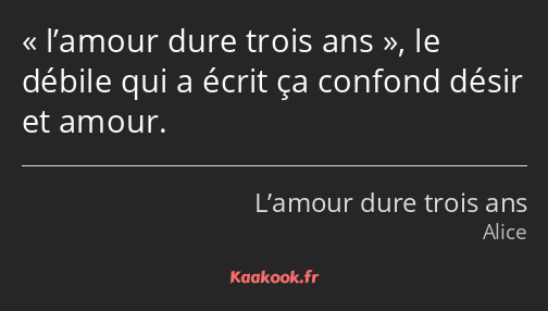 l’amour dure trois ans, le débile qui a écrit ça confond désir et amour.