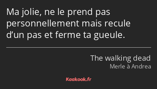 Ma jolie, ne le prend pas personnellement mais recule d’un pas et ferme ta gueule.