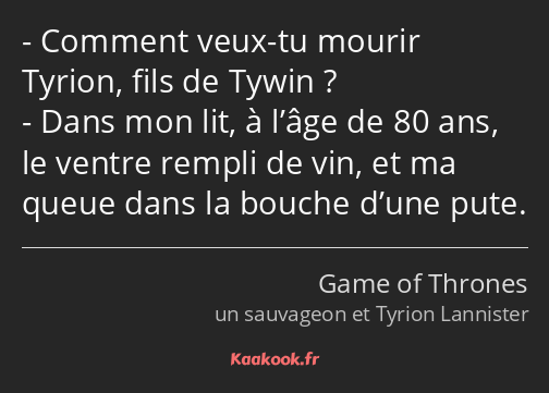 Comment veux-tu mourir Tyrion, fils de Tywin ? Dans mon lit, à l’âge de 80 ans, le ventre rempli de…