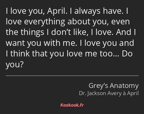 I love you, April. I always have. I love everything about you, even the things I don’t like, I love…