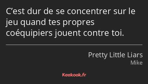 C’est dur de se concentrer sur le jeu quand tes propres coéquipiers jouent contre toi.