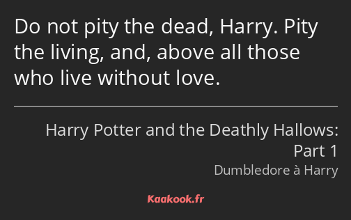 Do not pity the dead, Harry. Pity the living, and, above all those who live without love.