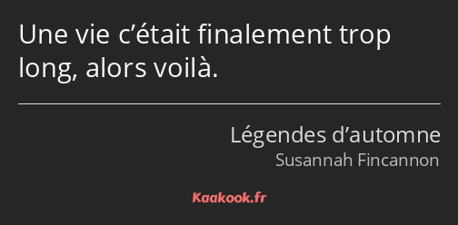 Une vie c’était finalement trop long, alors voilà.