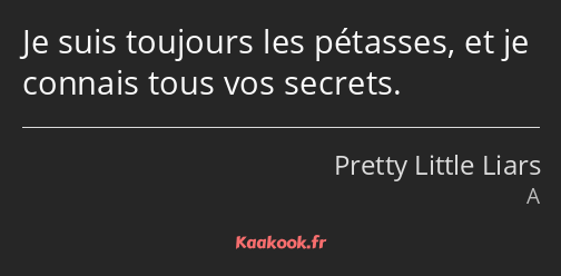 Je suis toujours les pétasses, et je connais tous vos secrets.