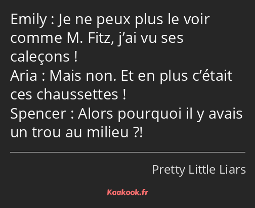 Je ne peux plus le voir comme M. Fitz, j’ai vu ses caleçons ! Mais non. Et en plus c’était ces…