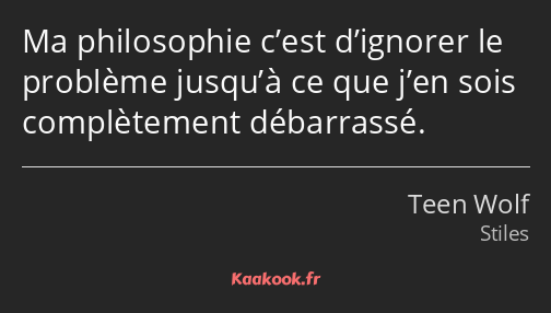 Ma philosophie c’est d’ignorer le problème jusqu’à ce que j’en sois complètement débarrassé.