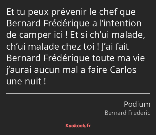 Et tu peux prévenir le chef que Bernard Frédérique a l’intention de camper ici ! Et si ch’ui malade…