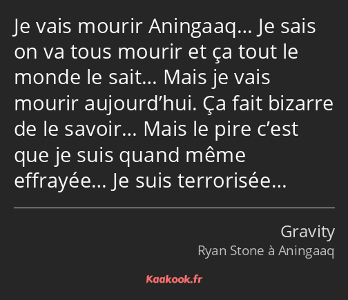 Je vais mourir Aningaaq… Je sais on va tous mourir et ça tout le monde le sait… Mais je vais mourir…