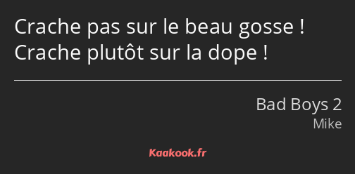 Crache pas sur le beau gosse ! Crache plutôt sur la dope !