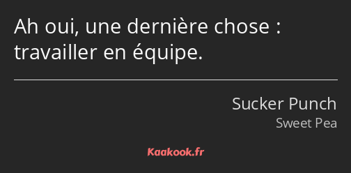 Ah oui, une dernière chose : travailler en équipe.