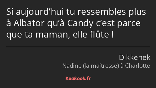 Si aujourd’hui tu ressembles plus à Albator qu’à Candy c’est parce que ta maman, elle flûte !