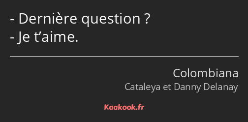 Dernière question ? Je t’aime.