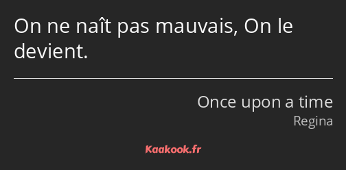 On ne naît pas mauvais, On le devient.