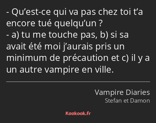 Qu’est-ce qui va pas chez toi t’a encore tué quelqu’un ? a tu me touche pas, b si sa avait été moi…