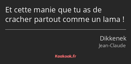 Et cette manie que tu as de cracher partout comme un lama !