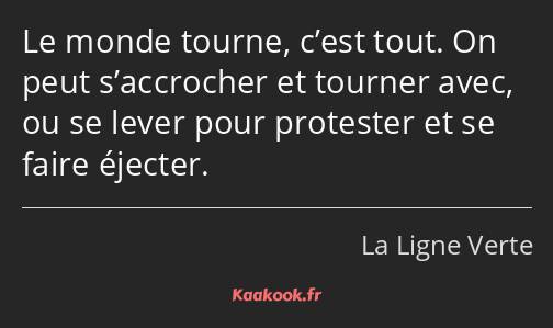 Le monde tourne, c’est tout. On peut s’accrocher et tourner avec, ou se lever pour protester et se…