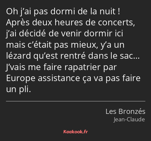 Oh j’ai pas dormi de la nuit ! Après deux heures de concerts, j’ai décidé de venir dormir ici mais…