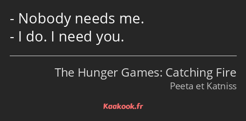 Nobody needs me. I do. I need you.