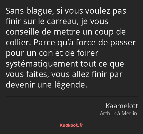 Sans blague, si vous voulez pas finir sur le carreau, je vous conseille de mettre un coup de…