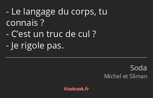 Le langage du corps, tu connais ? C’est un truc de cul ? Je rigole pas.