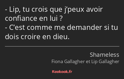 Lip, tu crois que j’peux avoir confiance en lui ? C’est comme me demander si tu dois croire en dieu.